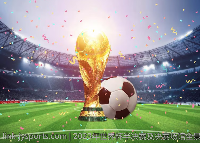 2023年世界杯半决赛及决赛场馆全景揭秘 足球迷期待的终极战场逐步揭晓